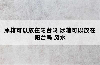 冰箱可以放在阳台吗 冰箱可以放在阳台吗 风水